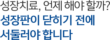 성장치료, 언제 해야 할까? 성장판이 닫히기 전에 서둘러야 합니다