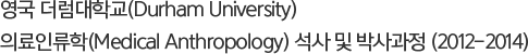 영국 더럼대학교(Durham University) 의료인류학(Medical Anthropology) 석사 및 박사과정 (2012-2014)