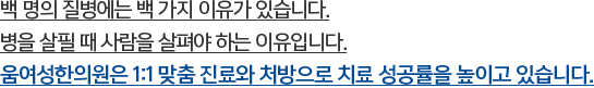 백 명의 질병에는 백 가지 이유가 있습니다. 병을 살필 때 사람을 살펴야 하는 이유입니다. 움여성한의원은 1:1 맞춤 진료와 처방으로 치료 성공률을 높이고 있습니다.