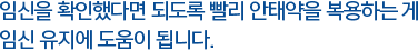 임신을 확인했다면 되도록 빨리 안태약을 복용하는 게 임신 유지에 도움이 됩니다.