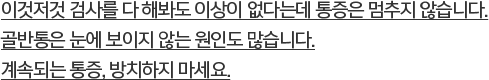 이것저것 검사를 다 해봐도 이상이 없다는데 통증은 멈추지 않습니다.골반통은 눈에 보이지 않는 원인도 많습니다.계속되는 통증, 방치하지 마세요.