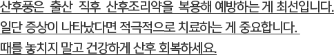 산후풍은  출산  직후  산후조리약을  복용해 예방하는 게 최선입니다.일단 증상이 나타났다면 적극적으로 치료하는 게 중요합니다. 때를 놓치지 말고 건강하게 산후 회복하세요.