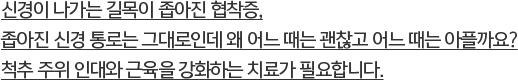 신경이 나가는 길목이 좁아진 협착증, 좁아진 신경 통로는 그대로인데 왜 어느 때는 괜찮고 어느 때는 아플까요? 척추 주위 인대와 근육을 강화하는 치료가 필요합니다.