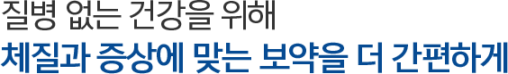 질병 없는 건강을 위해 체질과 증상에 맞는 보약을 더 간편하게