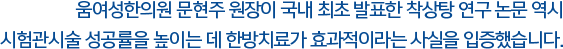 움여성한의원 문현주 원장이 국내 최초 발표한 착상탕 연구 논문 역시 시험관시술 성공률을 높이는 데 한방치료가 효과적이라는 사실을 입증했습니다.